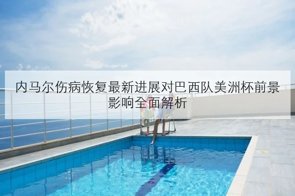内马尔伤病恢复最新进展对巴西队美洲杯前景影响全面解析