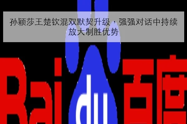 孙颖莎王楚钦混双默契升级，强强对话中持续放大制胜优势